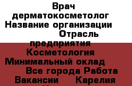 Врач-дерматокосметолог › Название организации ­ Linline › Отрасль предприятия ­ Косметология › Минимальный оклад ­ 60 000 - Все города Работа » Вакансии   . Карелия респ.,Костомукша г.